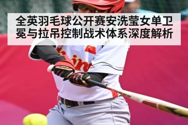 全英羽毛球公开赛安洗莹女单卫冕与拉吊控制战术体系深度解析