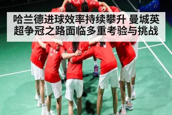 哈兰德进球效率持续攀升 曼城英超争冠之路面临多重考验与挑战