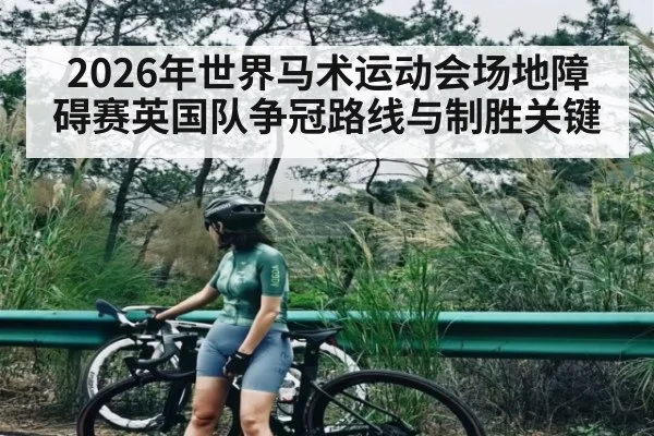 2026年世界马术运动会场地障碍赛英国队争冠路线与制胜关键