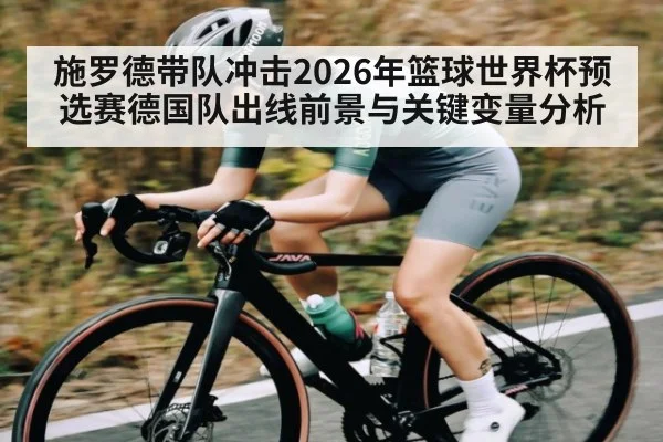 施罗德带队冲击2026年篮球世界杯预选赛德国队出线前景与关键变量分析